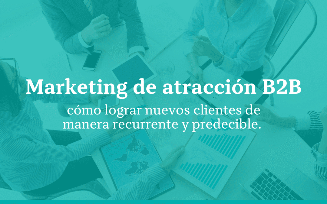 Marketing de atracción B2B: cómo lograr nuevos clientes de manera recurrente y predecible 